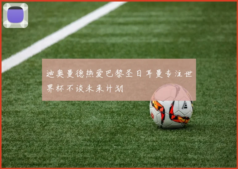 迪奥曼德热爱巴黎圣日耳曼专注世界杯不谈未来计划