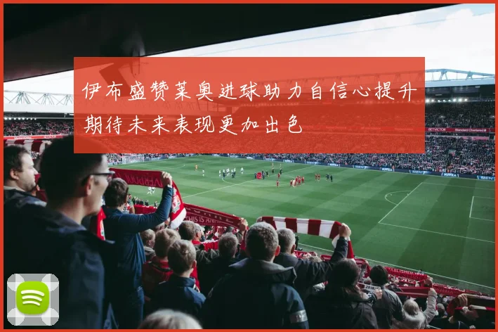 伊布盛赞莱奥进球助力自信心提升期待未来表现更加出色