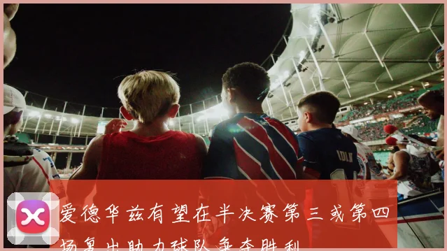 爱德华兹有望在半决赛第三或第四场复出助力球队争夺胜利