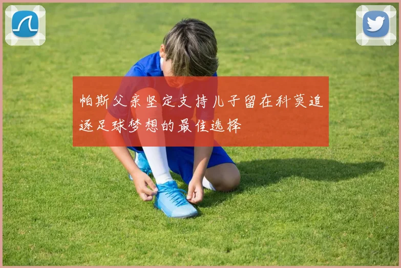 帕斯父亲坚定支持儿子留在科莫追逐足球梦想的最佳选择