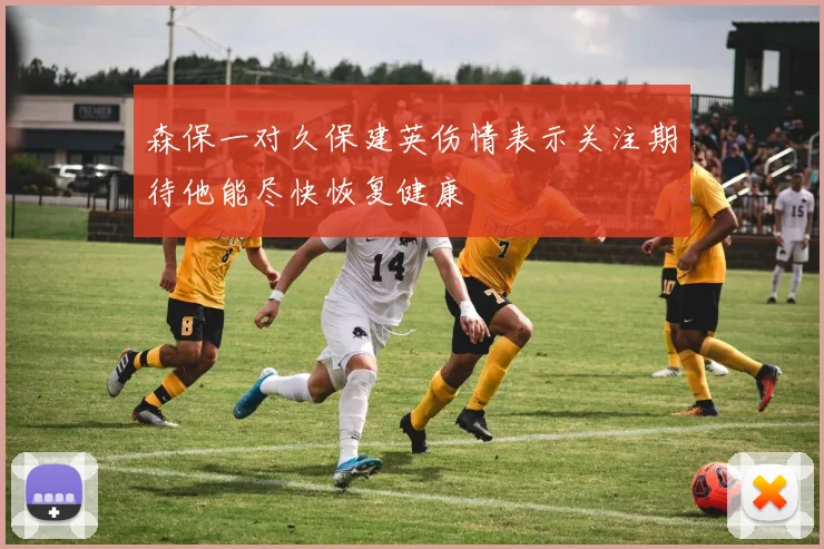 森保一对久保建英伤情表示关注期待他能尽快恢复健康