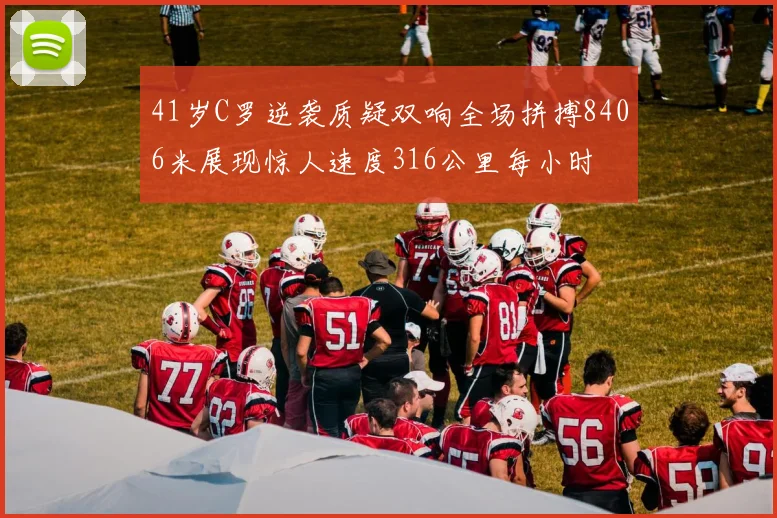 41岁C罗逆袭质疑双响全场拼搏8406米展现惊人速度316公里每小时