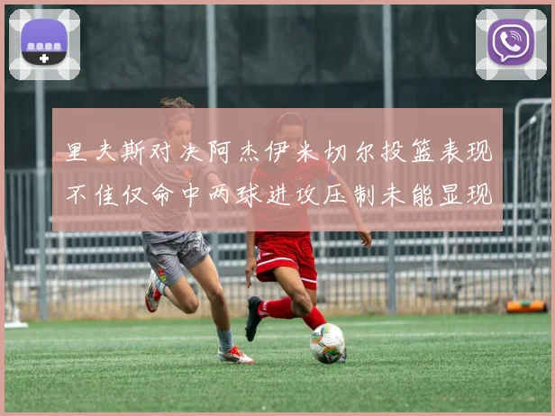 里夫斯对决阿杰伊米切尔投篮表现不佳仅命中两球进攻压制未能显现