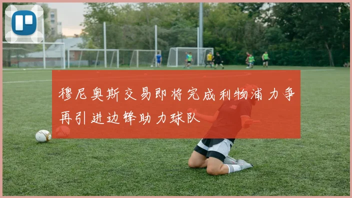 穆尼奥斯交易即将完成利物浦力争再引进边锋助力球队