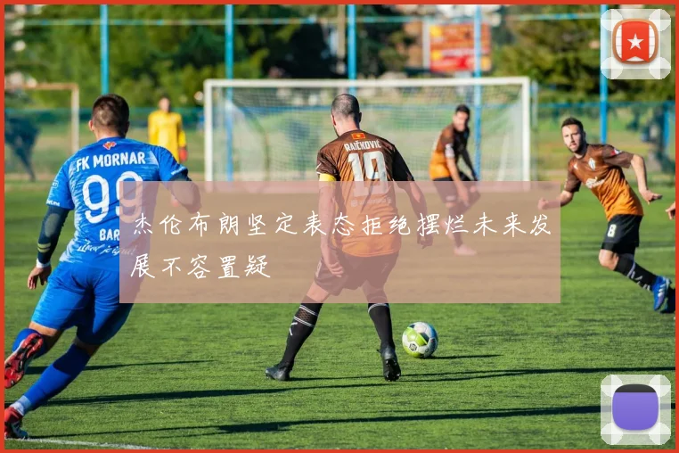 杰伦布朗坚定表态拒绝摆烂未来发展不容置疑