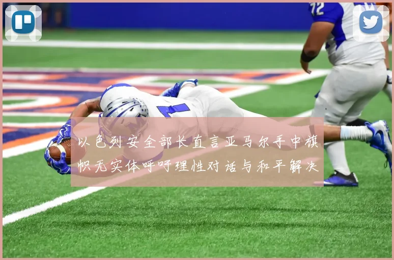 以色列安全部长直言亚马尔手中旗帜无实体呼吁理性对话与和平解决方案