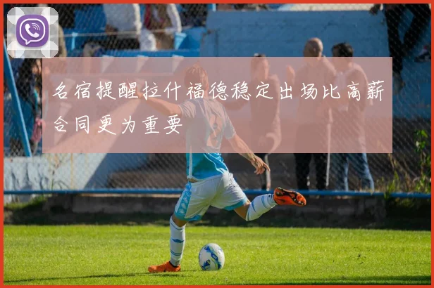 名宿提醒拉什福德稳定出场比高薪合同更为重要