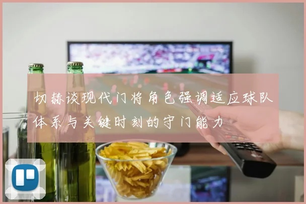 切赫谈现代门将角色强调适应球队体系与关键时刻的守门能力