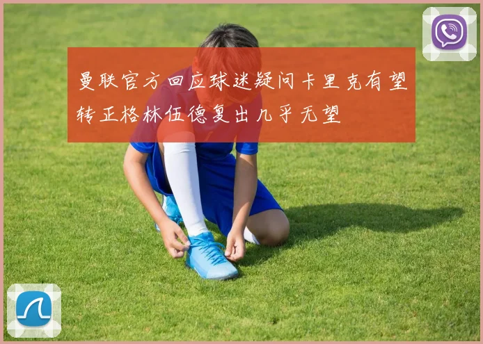 曼联官方回应球迷疑问卡里克有望转正格林伍德复出几乎无望