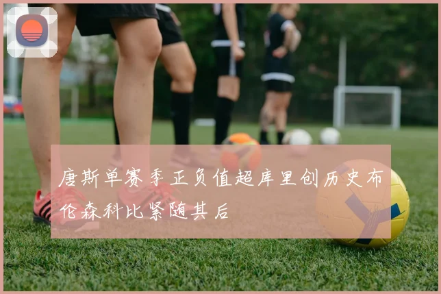 唐斯单赛季正负值超库里创历史布伦森科比紧随其后
