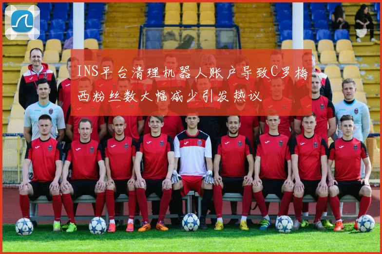 INS平台清理机器人账户导致C罗梅西粉丝数大幅减少引发热议