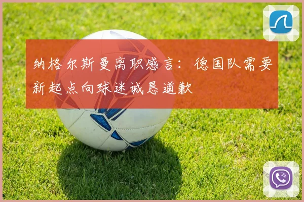 纳格尔斯曼离职感言：德国队需要新起点向球迷诚恳道歉