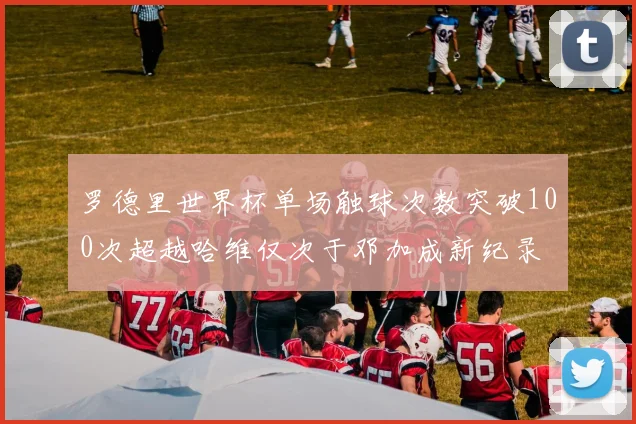 罗德里世界杯单场触球次数突破100次超越哈维仅次于邓加成新纪录
