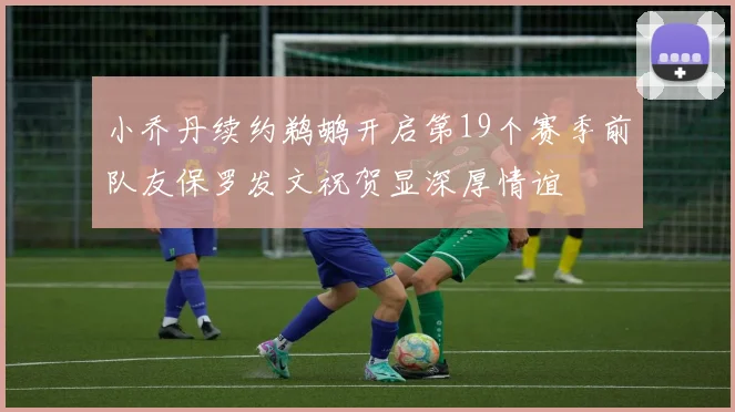 小乔丹续约鹈鹕开启第19个赛季前队友保罗发文祝贺显深厚情谊