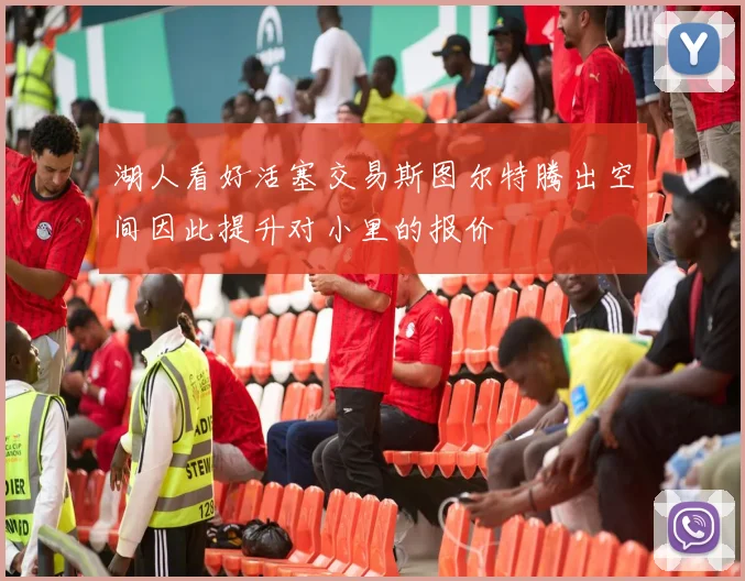 湖人看好活塞交易斯图尔特腾出空间因此提升对小里的报价