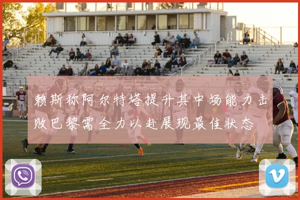 赖斯称阿尔特塔提升其中场能力击败巴黎需全力以赴展现最佳状态