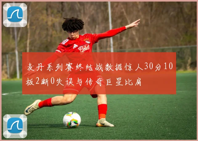 麦丹系列赛终结战数据惊人30分10板2断0失误与传奇巨星比肩