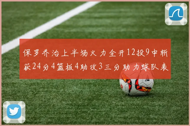 保罗乔治上半场火力全开12投9中斩获24分4篮板4助攻3三分助力球队表现