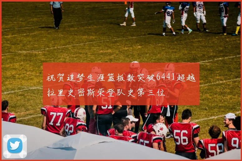 祝贺追梦生涯篮板数突破6441超越拉里史密斯荣登队史第三位