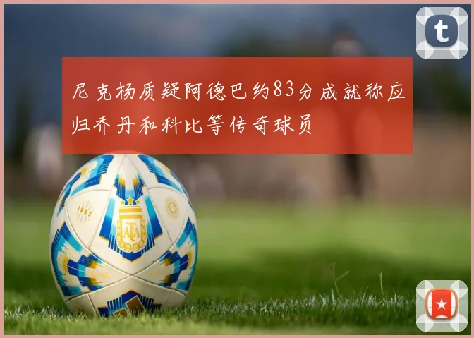 尼克杨质疑阿德巴约83分成就称应归乔丹和科比等传奇球员