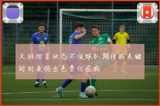 文班坦言状态不佳球队期待我关键时刻表现出色责任在我